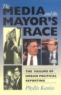 The Media and the Mayor's Race The Failure of Urban Political Reporting cover