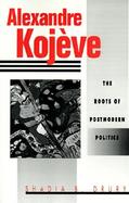 Alexandre Kojeve The Roots of Postmodern Politics cover