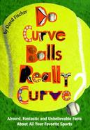 Do Curve Balls Really Curve?: Absurd, Fantastic and Unbelievable Facts about All Your Favorite Sports cover