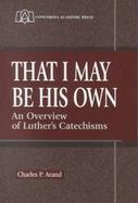 That I May Be His Own An Overview of Luther's Catechisms cover