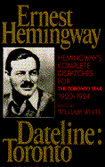 Ernest Hemingway, Dateline: Toronto; Hemingway's Complete Dispatches for the Toronto Star...: Heming cover