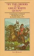 By the Orders of the Great White Queen: An Anthology of Campaigning in Zululand, 1879 cover