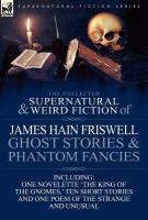 The Collected Supernatural and Weird Fiction of James Hain Friswell-Ghost Stories and Phantom Fancies-One Novelette 'the King of the Gnomes,' Ten Shor cover