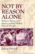 Not by Reason Alone Religion, History, and Identity in Early Modern Political Thought cover