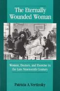 The Eternally Wounded Woman Women, Doctors, and Exercise in the Late Nineteenth Century cover