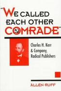 We Called Each Other Comrade Charles H. Kerr & Company, Radical Publishers cover