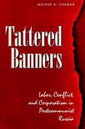 Tattered Banners Labor, Conflict, and Corporatism in Postcommunist Russia cover