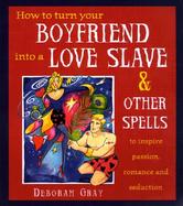 How to Turn Your Boyfriend into a Love Slave & Other Spells to Inspire Passion, Romance, and Seduction cover