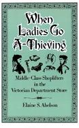 When Ladies Go A-Thieving Middle-Class Shoplifters in the Victorian Department Store cover