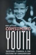 Consuming Youth Vampires, Cyborgs, and the Culture of Consumption cover