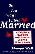 So You Want to Get Married: Guerrilla Tactics for Turning a Date Into a Mate cover