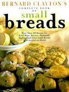 Bernard Clayton's Complete Book of Small Breads: More Than 100 Recipes for Rolls, Buns, Biscuits, Flatbreads, Muffins, and Other Small Breads from Aro cover