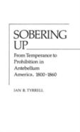 Sobering Up: From Temperance to Prohibition in Antebellum America, 1800-1860 cover