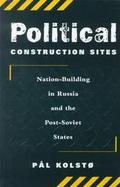Political Construction Sites Nation-Building in Russia and the Post-Soviet States cover