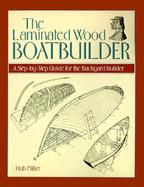 The Laminated Wood Boatbuilder A Step-By-Step Guide for the Backyard Builder cover