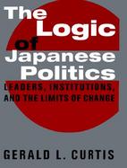 The Logic of Japanese Politics Leaders, Institutions, and the Limits of Change cover