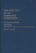 The Politics of an Emerging Profession: The American Library Association, 1876-1917 cover