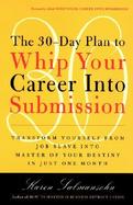 The 30-Day Plan to Whip Your Career into Submission Transform Yourself from Job Slave into Master of Your Destiny in Just One Month cover