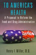 To America's Health A Proposal to Reform the Food and Drug Administration cover