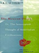The Mexican Dream Or, the Interrupted Thought of Amerindian Civilizations cover