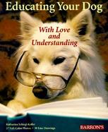 Educating Your Dog with Love and Understanding: The Basics of Appropriate Training for All Dogs, from Puppyhood Through Adulthood cover