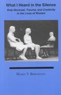 What I Heard in the Silence Role Reversal, Trauma, and Creativity in the Lives of Women cover