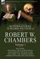The Collected Supernatural and Weird Fiction of Robert W Chambers : Volume 1-Including One Novel 'the Slayer of Souls,' One Novelette 'the Man at The cover
