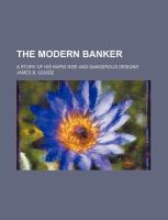 The Modern Banker; a Story of His Rapid Rise and Dangerous Designs cover