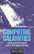 Computing Calamities: Lessons Learned from Products, Projects, and Companies That Failed cover