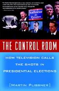 The Control Room: How Television Calls the Shots in Presidential Elections cover