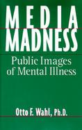 Media Madness: Public Images of Mental Illness cover