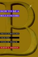 How to Be a Billionaire Proven Strategies from the Titans of Wealth cover