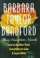 Barbara Taylor Bradford: Three Complete Novels: Love in Another Town; Everything to Gain; A Secret Affair cover