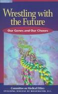 Wrestling With the Future Our Genes and Our Choices cover