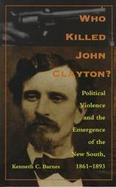 Who Killed John Clayton Political Violence and the Emergence of the New South, 1861-1893 cover