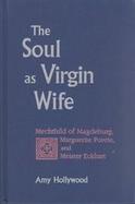 The Soul as Virgin Wife: Mechthild of Magdeburg, Marguerite Porete, and Meister Eckhart cover