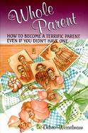 The Whole Parent: How to Become a Terrific Parent Even If You Didn't Have One cover