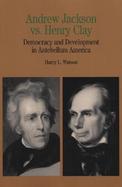 Andrew Jackson Vs. Henry Clay Democracy and Development in Antebellum America cover