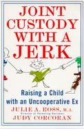 Joint Custody With a Jerk Raising a Child With an Uncooperative Ex cover