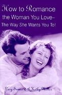 How to Romance the Woman You Love--The Way She Wants You To! cover