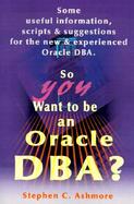 So You Want to Be an Oracle Dba Some Useful Information, Scripts and Suggestions for the New and Experienced Oracle Dba cover