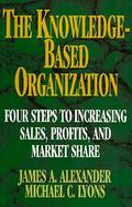 The Knowledge Based Organization Four Steps to Increasing Sales, Profits, and Market Share cover
