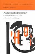 Addressing Postmodernity Kenneth Burke, Rhetoric, and a Theory of Social Change cover