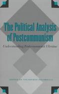 The Political Analysis of Postcommunism Understanding Postcommunist Ukraine cover