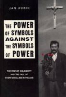 The Power of Symbols Against the Symbols of Power: The Rise of Solidarity and the Fall of State Socialism in Poland cover