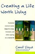 Creating a Life Worth Living A Practical Course in Career Design for Aspiring Writers, Artists, Filmmakers, Musicians, and Others Who Want to Make a L cover