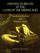 Painting in Bruges at the Close of the Middle Ages Studies in Society and Visual Culture cover