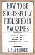 How to Be Successfully Published in Magazines: Major Editors Discuss Their Magazines, Themselves, Writers, and What They Want to Publish cover