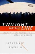 Twilight on the Line: Underworlds and Politics at the U.S.-Mexican Border cover