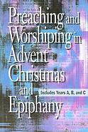 Preaching And Worshiping In Advent, Christmas, And Epiphany Years A, B, And C cover